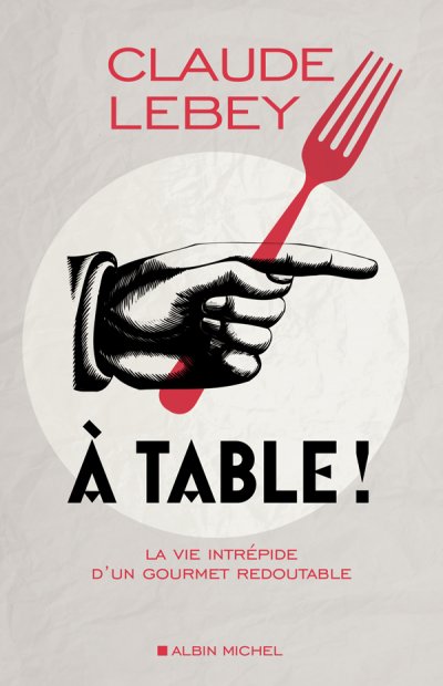 À table ! La vie intrépide d'un gourmet redoutable de Claude Lebey