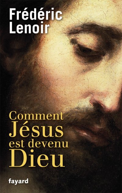 Comment Jésus est devenu Dieu de Frédéric Lenoir